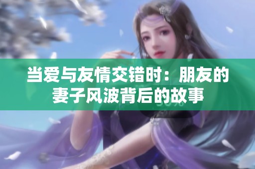 當(dāng)愛(ài)與友情交錯(cuò)時(shí)：朋友的妻子風(fēng)波背后的故事