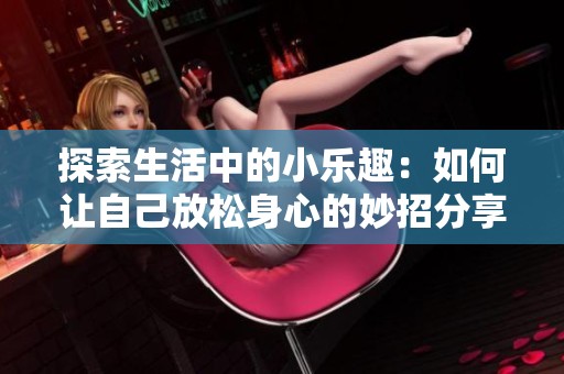 探索生活中的小樂趣：如何讓自己放松身心的妙招分享