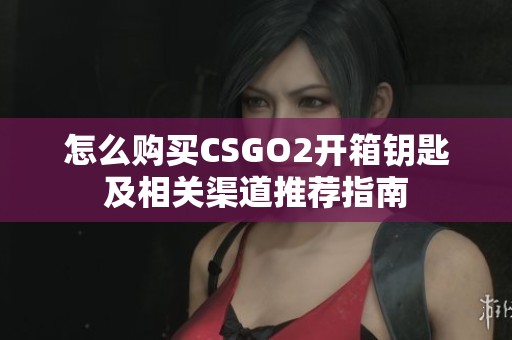 怎么購(gòu)買CSGO2開箱鑰匙及相關(guān)渠道推薦指南