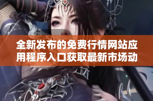 全新發(fā)布的免費行情網(wǎng)站應用程序入口獲取最新市場動態(tài)信息
