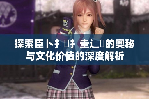 探索臣卜扌喿扌圭辶畐的奧秘與文化價(jià)值的深度解析