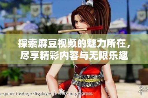 探索麻豆視頻的魅力所在，盡享精彩內(nèi)容與無限樂趣