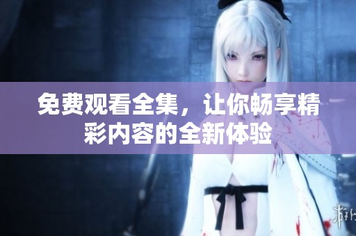 免費觀看全集，讓你暢享精彩內(nèi)容的全新體驗