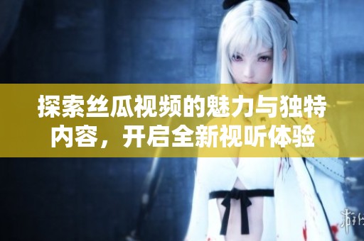 探索絲瓜視頻的魅力與獨特內容，開啟全新視聽體驗