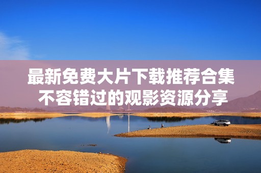 最新免費大片下載推薦合集 不容錯過的觀影資源分享