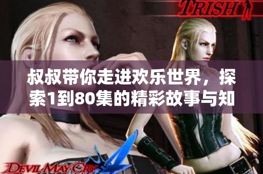 叔叔帶你走進(jìn)歡樂(lè)世界，探索1到80集的精彩故事與知識(shí)