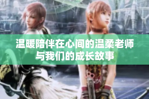 溫暖陪伴在心間的溫柔老師與我們的成長(zhǎng)故事