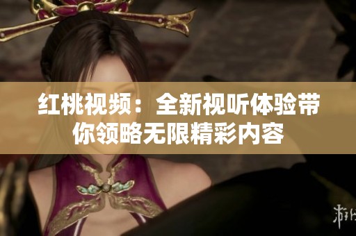 紅桃視頻：全新視聽體驗帶你領略無限精彩內容