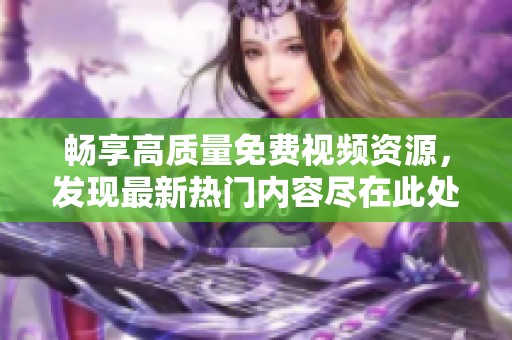 暢享高質(zhì)量免費(fèi)視頻資源，發(fā)現(xiàn)最新熱門(mén)內(nèi)容盡在此處