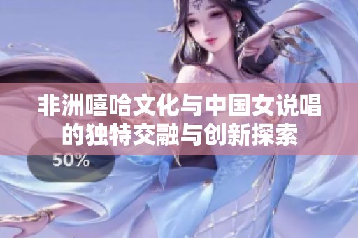 非洲嘻哈文化與中國女說唱的獨(dú)特交融與創(chuàng)新探索
