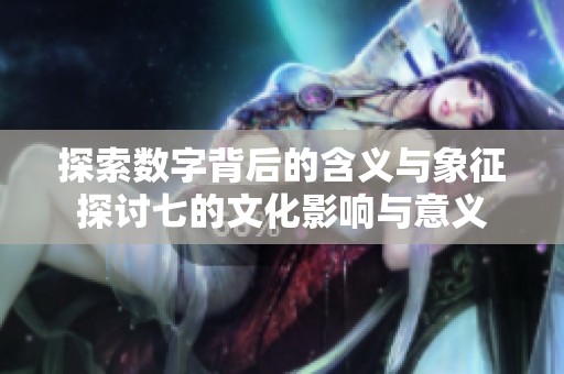 探索數(shù)字背后的含義與象征探討七的文化影響與意義