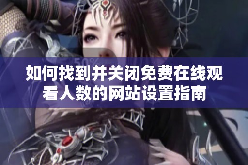 如何找到并關(guān)閉免費(fèi)在線觀看人數(shù)的網(wǎng)站設(shè)置指南