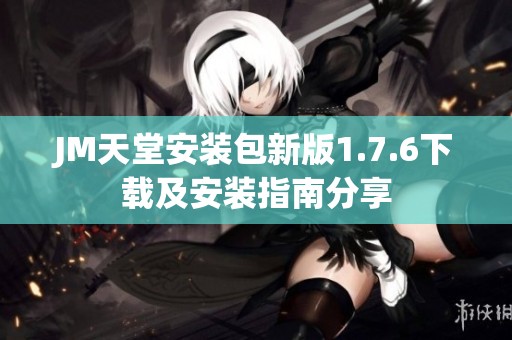 JM天堂安裝包新版1.7.6下載及安裝指南分享