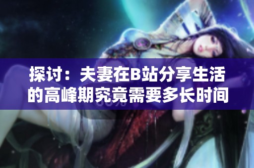 探討：夫妻在B站分享生活的高峰期究竟需要多長時間才能實現(xiàn)