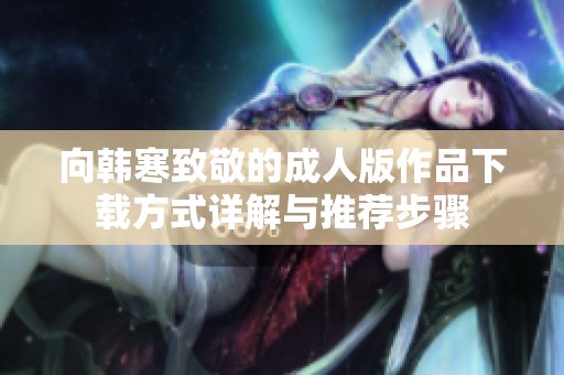 向韓寒致敬的成人版作品下載方式詳解與推薦步驟