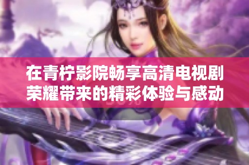 在青檸影院暢享高清電視劇榮耀帶來的精彩體驗(yàn)與感動(dòng)