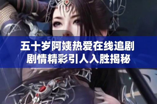 五十歲阿姨熱愛在線追劇 劇情精彩引人入勝揭秘