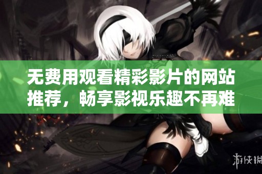 無費(fèi)用觀看精彩影片的網(wǎng)站推薦，暢享影視樂趣不再難