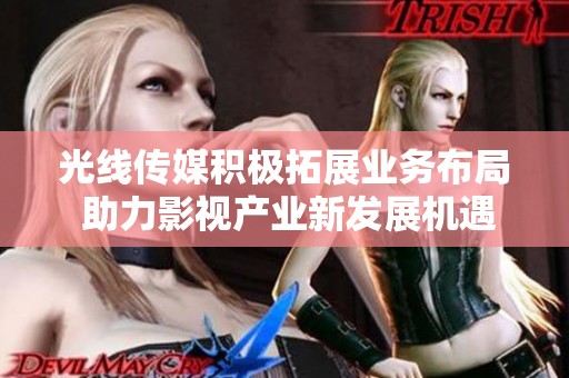 光線傳媒積極拓展業(yè)務布局 助力影視產業(yè)新發(fā)展機遇