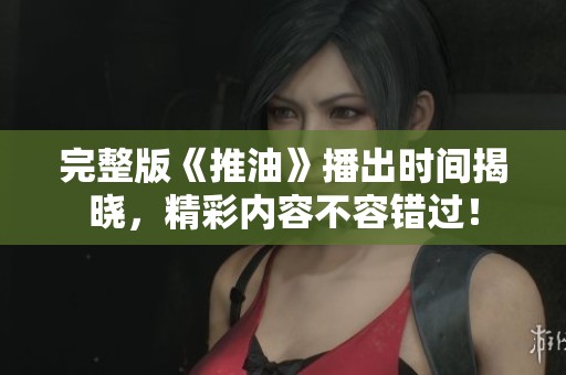 完整版《推油》播出時間揭曉，精彩內(nèi)容不容錯過！