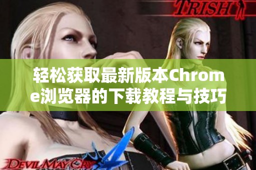 輕松獲取最新版本Chrome瀏覽器的下載教程與技巧分享