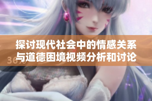 探討現(xiàn)代社會(huì)中的情感關(guān)系與道德困境視頻分析和討論