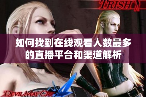 如何找到在線觀看人數(shù)最多的直播平臺(tái)和渠道解析