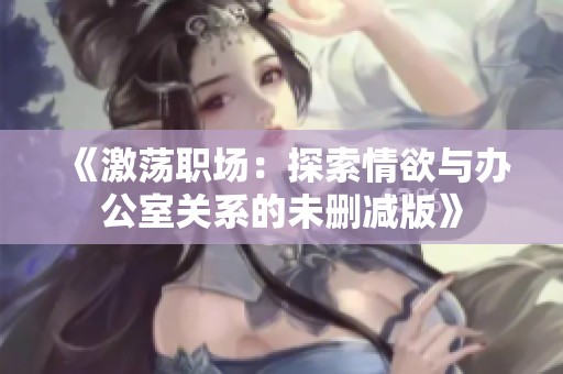 《激蕩職場(chǎng)：探索情欲與辦公室關(guān)系的未刪減版》