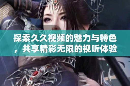 探索久久視頻的魅力與特色，共享精彩無限的視聽體驗(yàn)
