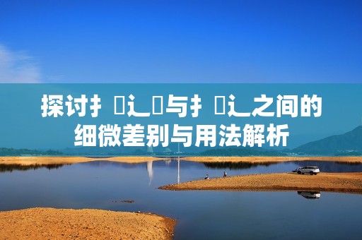 探討扌喿辶畑與扌喿辶之間的細(xì)微差別與用法解析