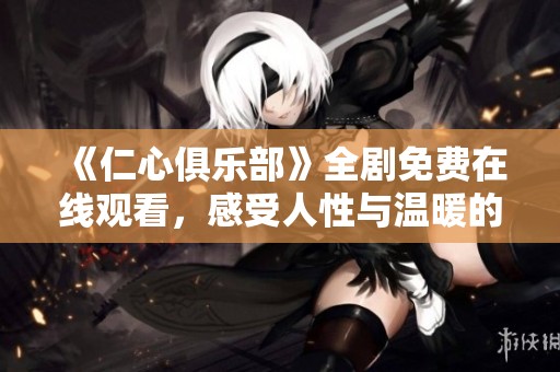 《仁心俱樂部》全劇免費(fèi)在線觀看，感受人性與溫暖的故事旅程