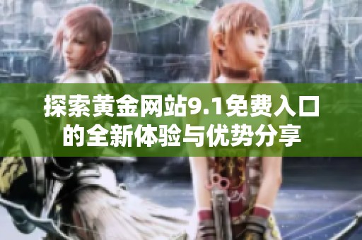 探索黃金網(wǎng)站9.1免費(fèi)入口的全新體驗(yàn)與優(yōu)勢分享