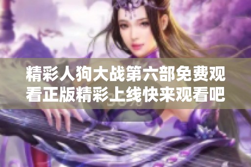 精彩人狗大戰(zhàn)第六部免費(fèi)觀看正版精彩上線快來(lái)觀看吧！