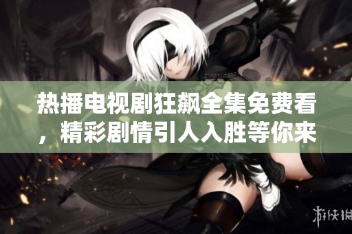 熱播電視劇狂飆全集免費(fèi)看，精彩劇情引人入勝等你來(lái)追劇
