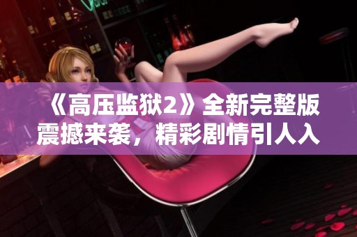 《高壓監(jiān)獄2》全新完整版震撼來襲，精彩劇情引人入勝不容錯過