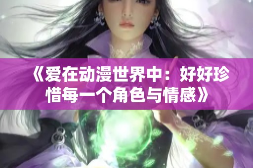 《愛(ài)在動(dòng)漫世界中：好好珍惜每一個(gè)角色與情感》