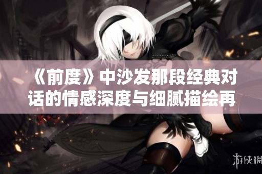 《前度》中沙發(fā)那段經典對話的情感深度與細膩描繪再探究