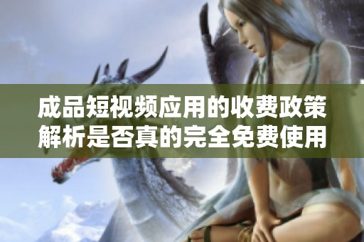 成品短視頻應(yīng)用的收費(fèi)政策解析是否真的完全免費(fèi)使用