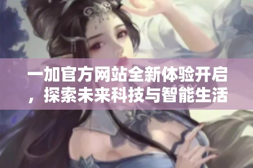 一加官方網(wǎng)站全新體驗(yàn)開啟，探索未來科技與智能生活的完美結(jié)合
