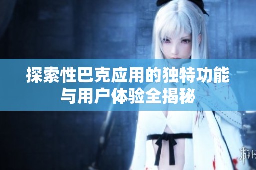 探索性巴克應(yīng)用的獨(dú)特功能與用戶體驗(yàn)全揭秘