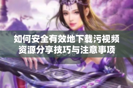 如何安全有效地下載污視頻資源分享技巧與注意事項(xiàng)