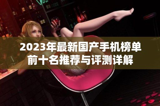 2023年最新國(guó)產(chǎn)手機(jī)榜單前十名推薦與評(píng)測(cè)詳解 2023年最新國(guó)產(chǎn)手機(jī)榜單前十名推薦與評(píng)測(cè)詳解