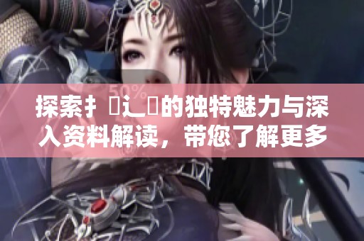探索扌喿辶畐的獨(dú)特魅力與深入資料解讀，帶您了解更多詳情