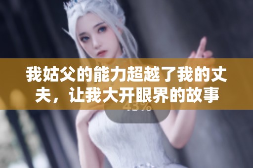 我姑父的能力超越了我的丈夫，讓我大開眼界的故事
