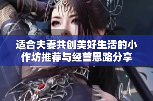 適合夫妻共創(chuàng)美好生活的小作坊推薦與經(jīng)營思路分享