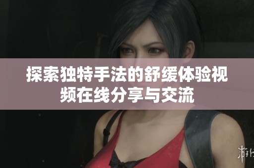 探索獨特手法的舒緩體驗視頻在線分享與交流