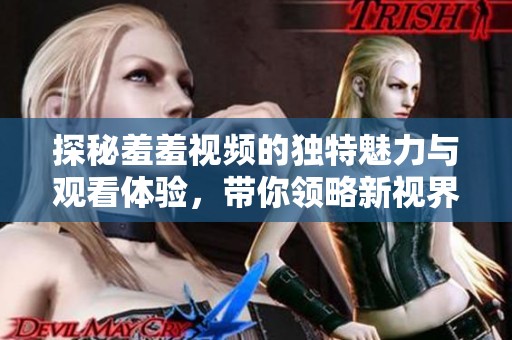 探秘羞羞視頻的獨特魅力與觀看體驗，帶你領(lǐng)略新視界