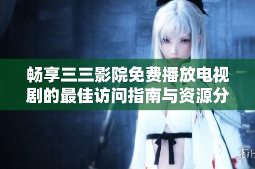 暢享三三影院免費(fèi)播放電視劇的最佳訪問指南與資源分享