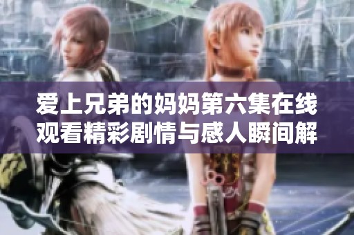 愛上兄弟的媽媽第六集在線觀看精彩劇情與感人瞬間解析