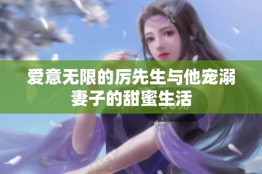 愛(ài)意無(wú)限的厲先生與他寵溺妻子的甜蜜生活